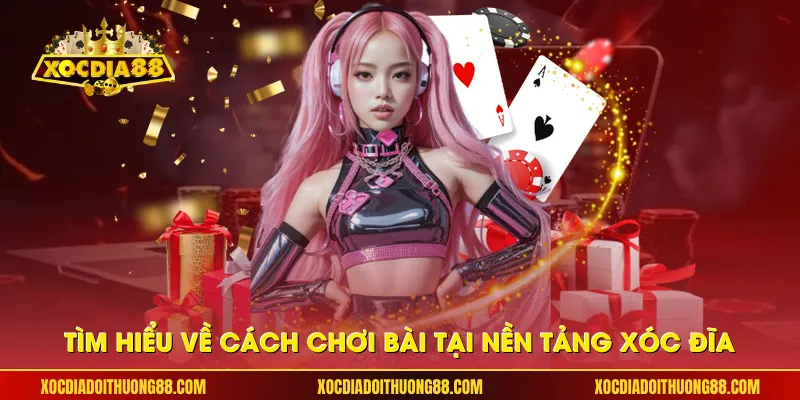 Tìm hiểu về cách chơi bài tại nền tảng Xóc Đĩa